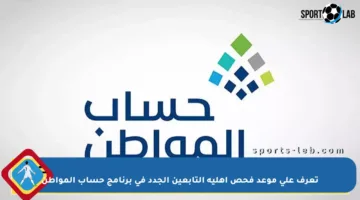 تعرف على موعد فحص أهلية التابعين الجدد في برنامج حساب المواطن